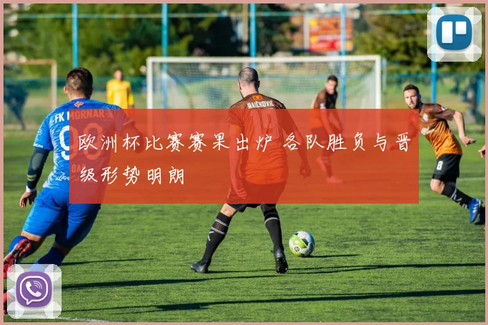 欧洲杯比赛赛果出炉 各队胜负与晋级形势明朗