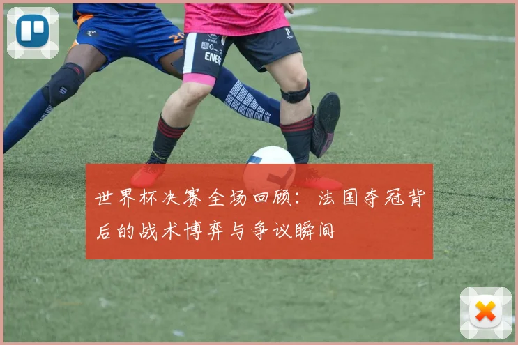 世界杯决赛全场回顾:法国夺冠背后的战术博弈与争议瞬间