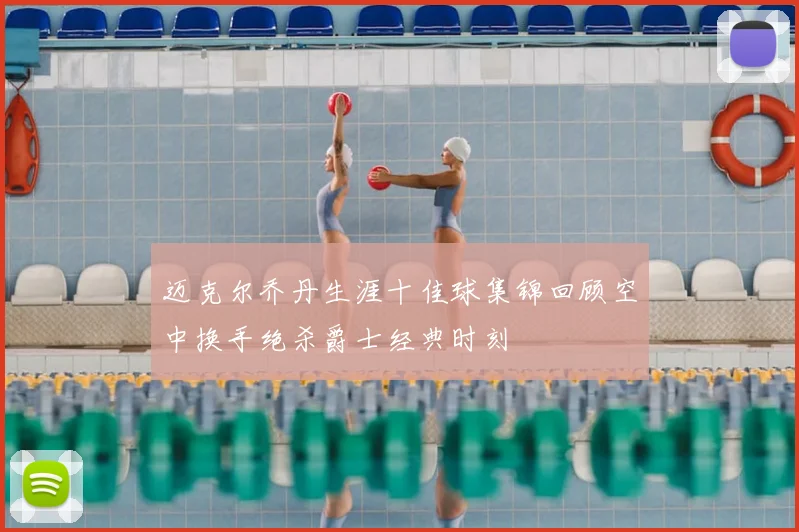 迈克尔乔丹生涯十佳球集锦回顾空中换手绝杀爵士经典时刻