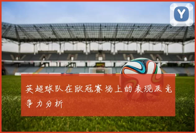 英超球队在欧冠赛场上的表现及竞争力分析