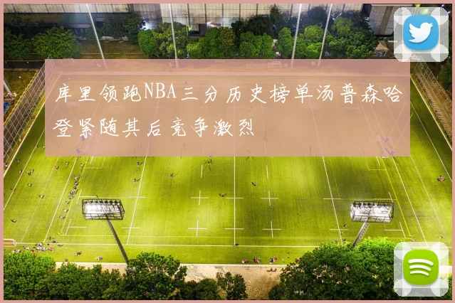 库里领跑NBA三分历史榜单汤普森哈登紧随其后竞争激烈
