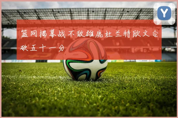 篮网揭幕战不敌雄鹿杜兰特欧文合砍五十一分