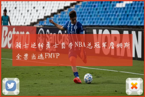 骑士逆转勇士首夺NBA总冠军詹姆斯全票当选FMVP