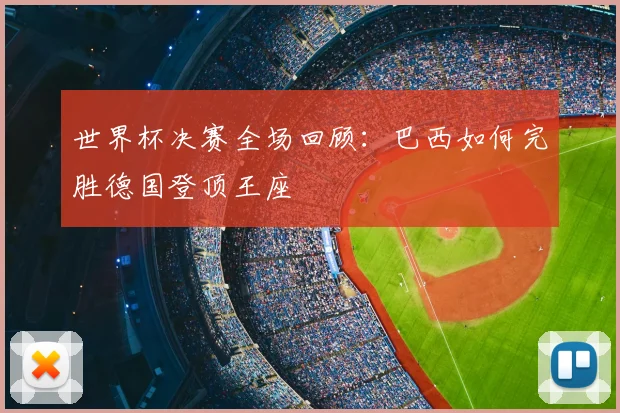 世界杯决赛全场回顾:巴西如何完胜德国登顶王座
