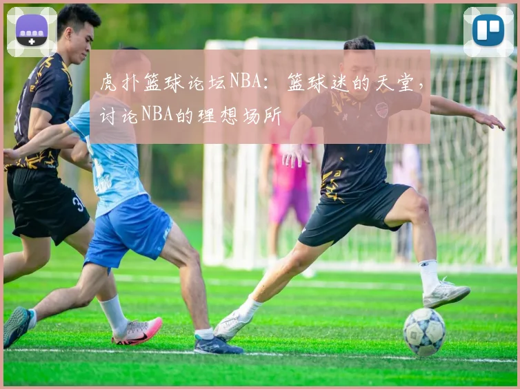 虎扑篮球论坛NBA:篮球迷的天堂,讨论NBA的理想场所