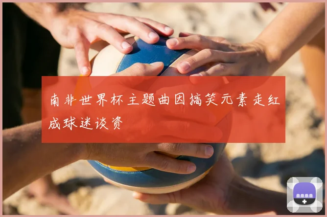 南非世界杯主题曲因搞笑元素走红成球迷谈资