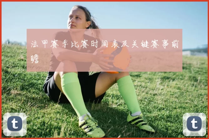 法甲赛季比赛时间表及关键赛事前瞻
