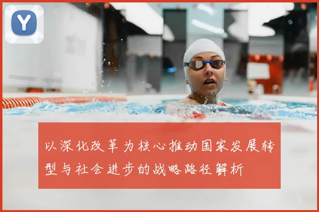 以深化改革为核心推动国家发展转型与社会进步的战略路径解析