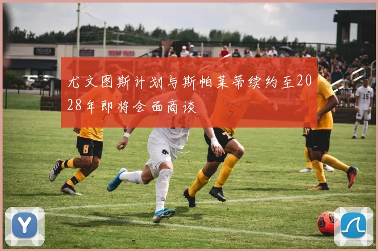 尤文图斯计划与斯帕莱蒂续约至2028年即将会面商谈