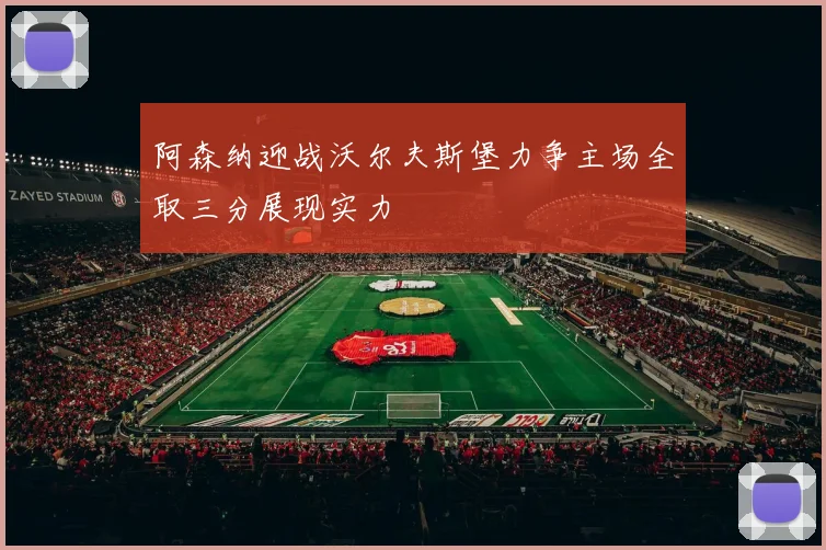 阿森纳迎战沃尔夫斯堡力争主场全取三分展现实力