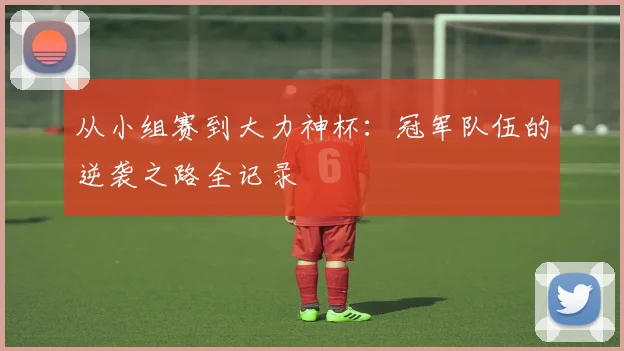 从小组赛到大力神杯:冠军队伍的逆袭之路全记录