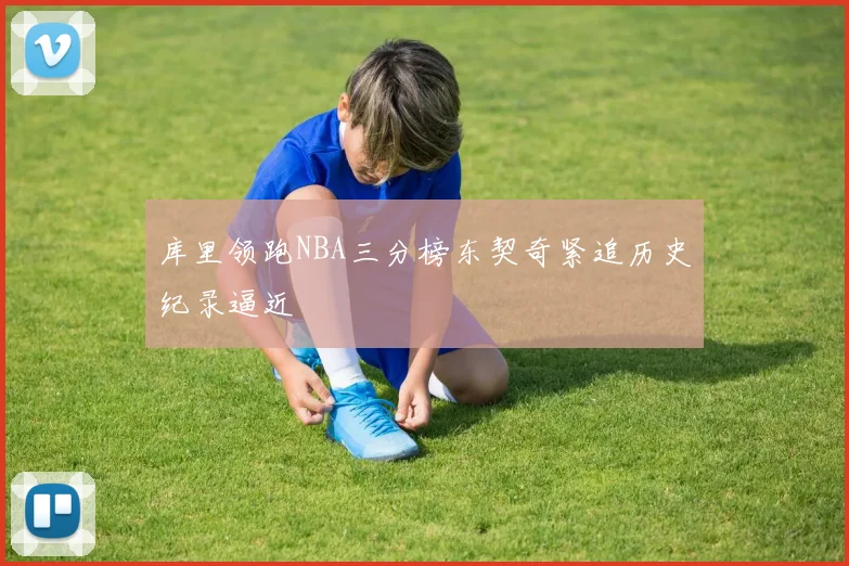 库里领跑NBA三分榜东契奇紧追历史纪录逼近