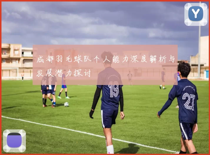成都羽毛球队个人能力深度解析与发展潜力探讨