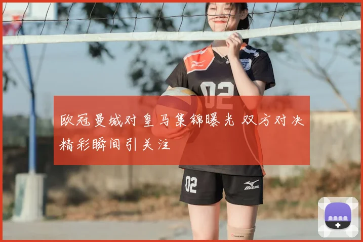 欧冠曼城对皇马集锦曝光 双方对决精彩瞬间引关注