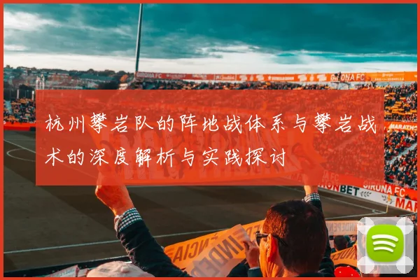 杭州攀岩队的阵地战体系与攀岩战术的深度解析与实践探讨