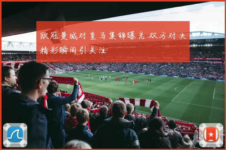 欧冠曼城对皇马集锦曝光 双方对决精彩瞬间引关注