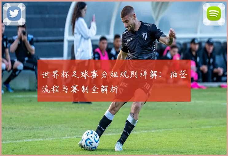 世界杯足球赛分组规则详解:抽签流程与赛制全解析