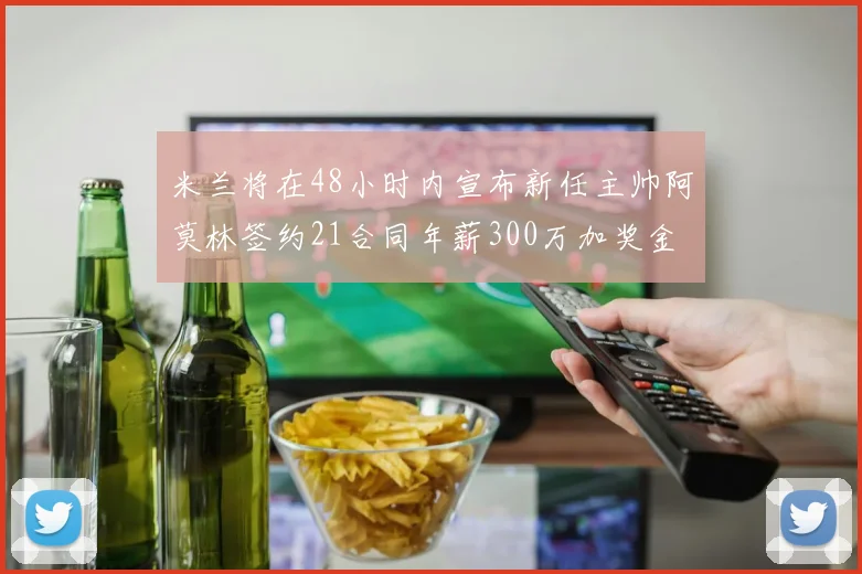 米兰将在48小时内宣布新任主帅阿莫林签约21合同年薪300万加奖金