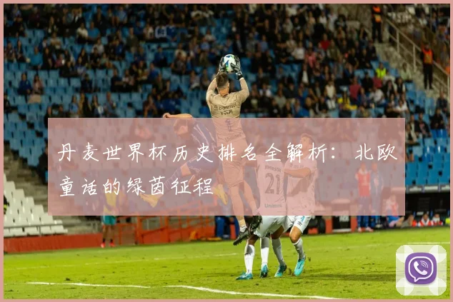 丹麦世界杯历史排名全解析:北欧童话的绿茵征程