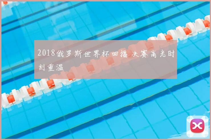 2018俄罗斯世界杯回播 决赛高光时刻重温