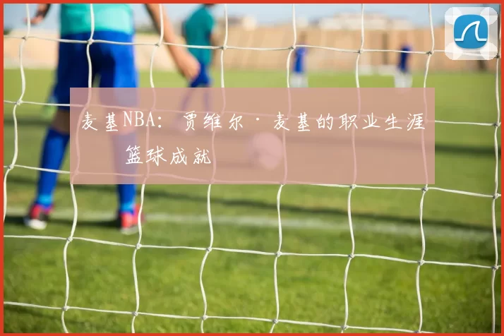 麦基NBA：贾维尔·麦基的职业生涯与篮球成就