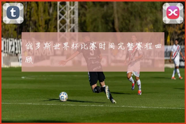 俄罗斯世界杯比赛时间完整赛程回顾