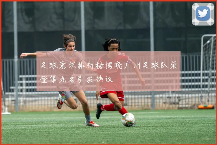 足球意识排行榜揭晓广州足球队荣登第九名引发热议