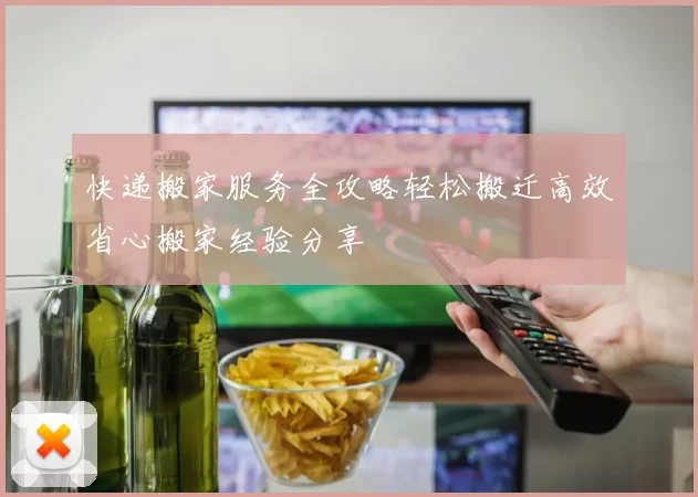 快递搬家服务全攻略轻松搬迁高效省心搬家经验分享