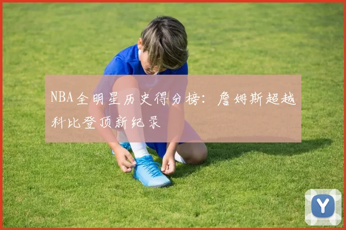 NBA全明星历史得分榜：詹姆斯超越科比登顶新纪录