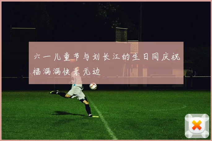 六一儿童节与刘长江的生日同庆祝福满满快乐无边