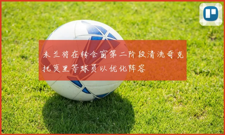 米兰将在转会窗第二阶段清洗奇克托莫里等球员以优化阵容