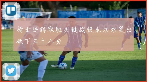 骑士逆转取胜关键战役米切尔复出砍下三十八分