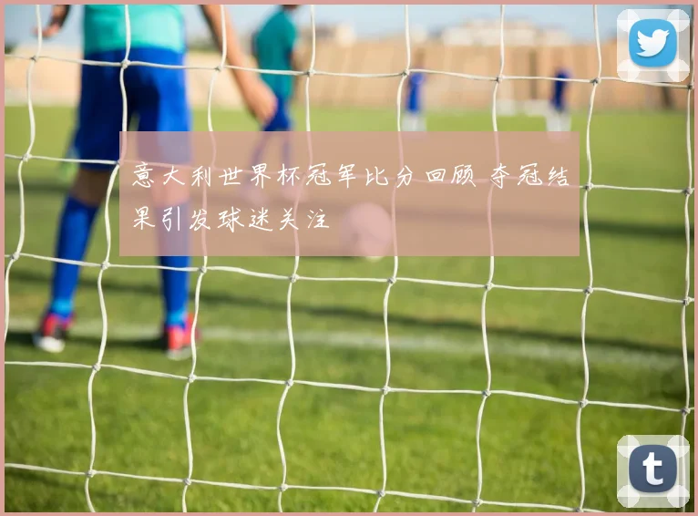 意大利世界杯冠军比分回顾 夺冠结果引发球迷关注
