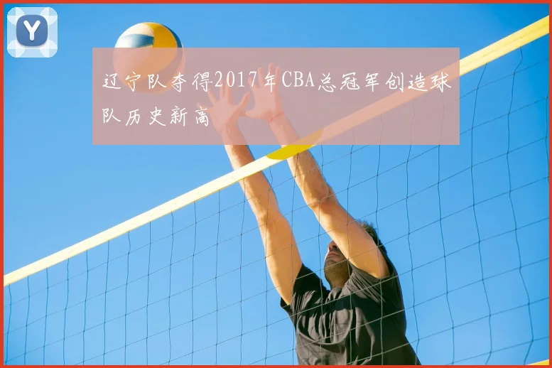 辽宁队夺得2017年CBA总冠军创造球队历史新高