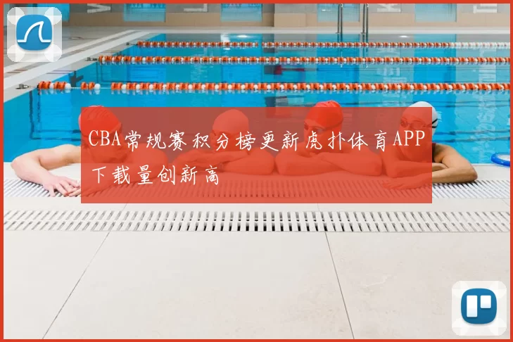 CBA常规赛积分榜更新虎扑体育APP下载量创新高