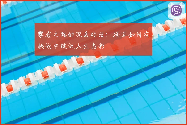 攀岩之路的深度对话:杨芳如何在挑战中绽放人生光彩