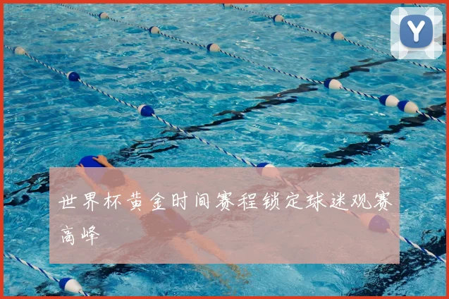 世界杯黄金时间赛程锁定球迷观赛高峰