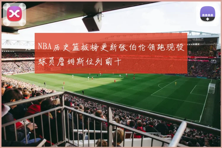 NBA历史篮板榜更新张伯伦领跑现役球员詹姆斯位列前十