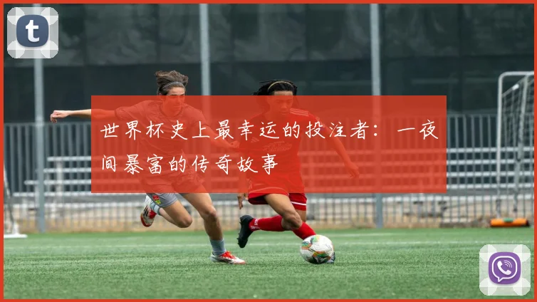 世界杯史上最幸运的投注者：一夜间暴富的传奇故事