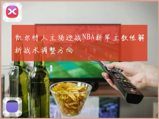 凯尔特人主场迎战NBA新军主教练解析战术调整方向