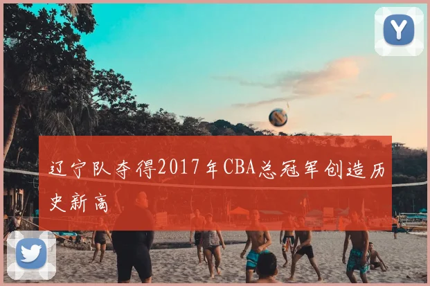 辽宁队夺得2017年CBA总冠军创造历史新高