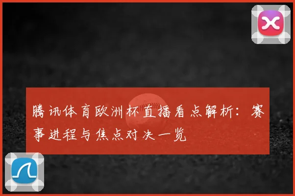 腾讯体育欧洲杯直播看点解析：赛事进程与焦点对决一览