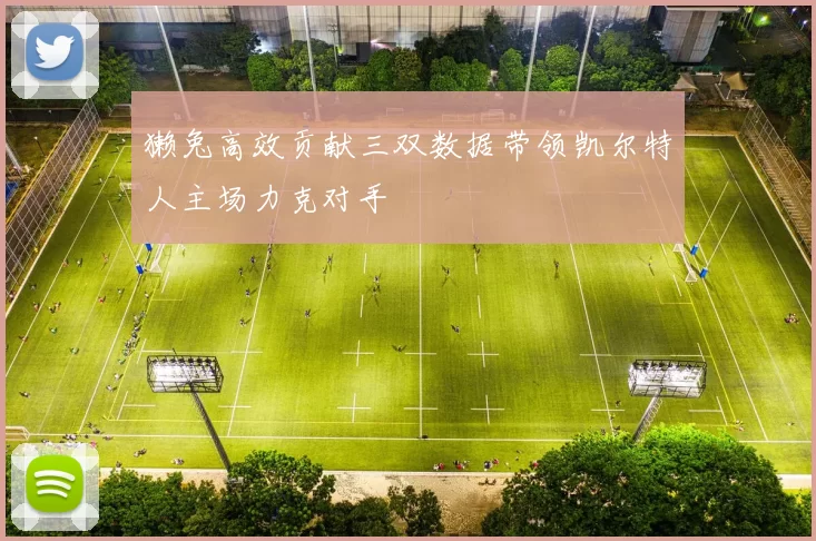 獭兔高效贡献三双数据带领凯尔特人主场力克对手