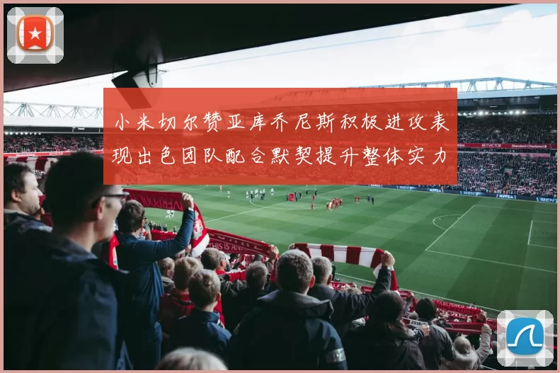 小米切尔赞亚库乔尼斯积极进攻表现出色团队配合默契提升整体实力