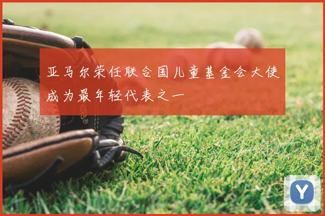 亚马尔荣任联合国儿童基金会大使成为最年轻代表之一