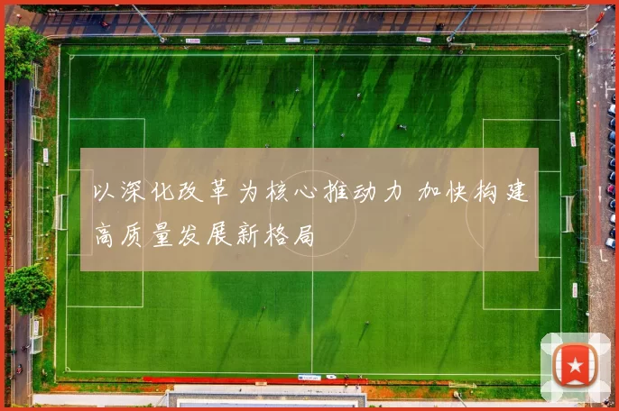 以深化改革为核心推动力 加快构建高质量发展新格局