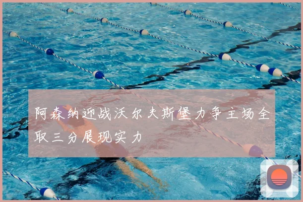 阿森纳迎战沃尔夫斯堡力争主场全取三分展现实力