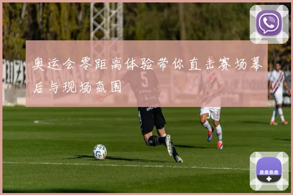 奥运会零距离体验带你直击赛场幕后与现场氛围