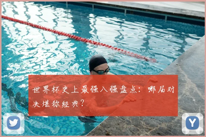 世界杯史上最强八强盘点：哪届对决堪称经典？