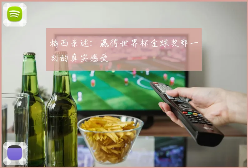梅西亲述:赢得世界杯金球奖那一刻的真实感受